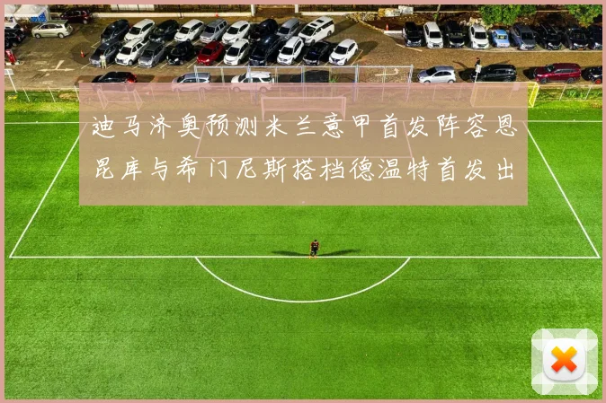 迪马济奥预测米兰意甲首发阵容恩昆库与希门尼斯搭档德温特首发出战