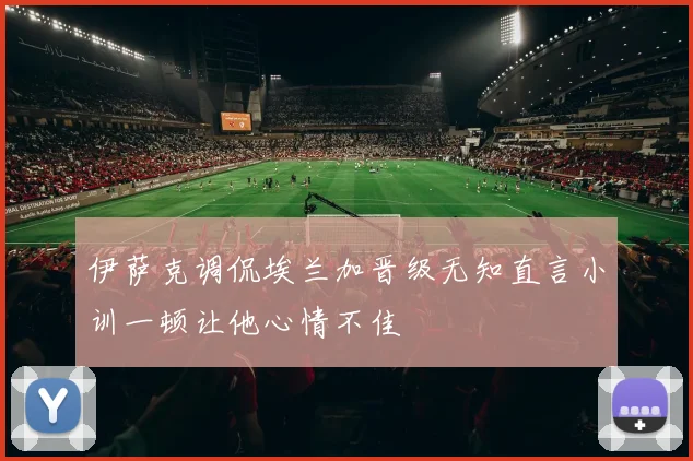 伊萨克调侃埃兰加晋级无知直言小训一顿让他心情不佳