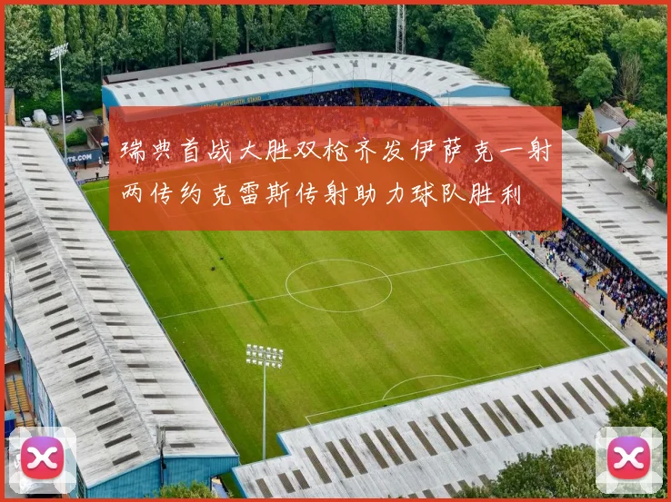 瑞典首战大胜双枪齐发伊萨克一射两传约克雷斯传射助力球队胜利