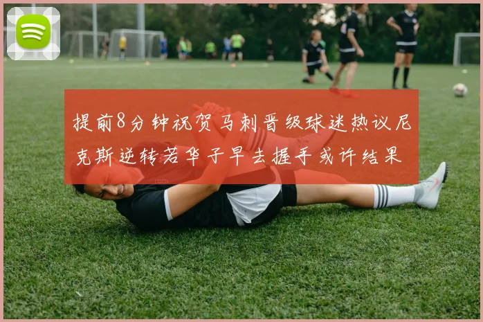 提前8分钟祝贺马刺晋级球迷热议尼克斯逆转若华子早去握手或许结果不同
