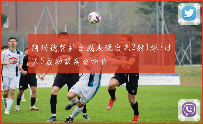 阿玛德替补出战表现出色2射1球7过人5成功获高分评价