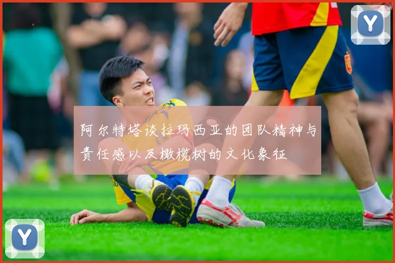 阿尔特塔谈拉玛西亚的团队精神与责任感以及橄榄树的文化象征