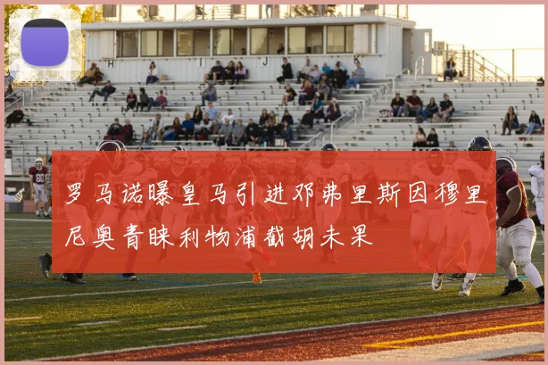罗马诺曝皇马引进邓弗里斯因穆里尼奥青睐利物浦截胡未果