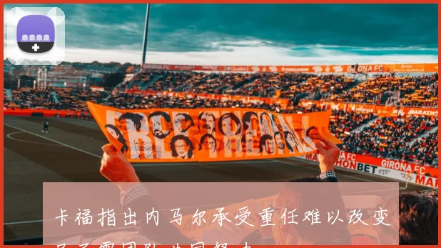 卡福指出内马尔承受重任难以改变局面需团队共同努力