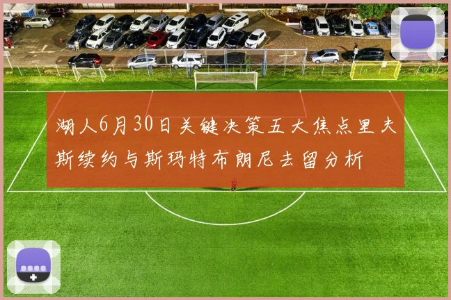 湖人6月30日关键决策五大焦点里夫斯续约与斯玛特布朗尼去留分析