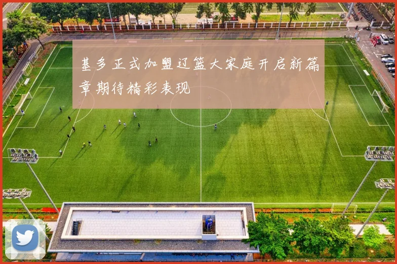 基多正式加盟辽篮大家庭开启新篇章期待精彩表现
