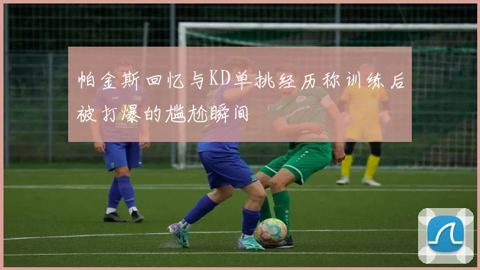 帕金斯回忆与KD单挑经历称训练后被打爆的尴尬瞬间