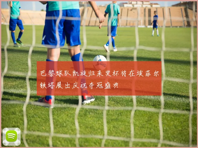 巴黎球队凯旋归来奖杯将在埃菲尔铁塔展出庆祝夺冠盛典