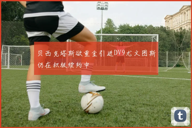 贝西克塔斯欲重金引进DV9尤文图斯仍在积极续约中