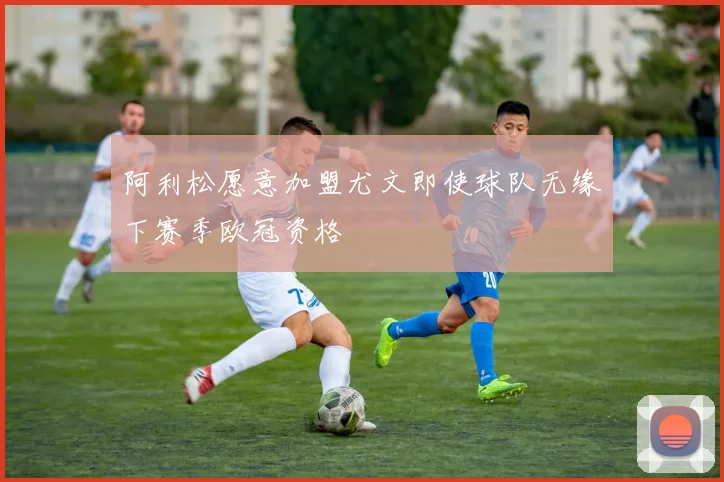 阿利松愿意加盟尤文即使球队无缘下赛季欧冠资格