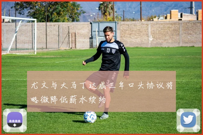 尤文与大马丁达成三年口头协议将略微降低薪水续约