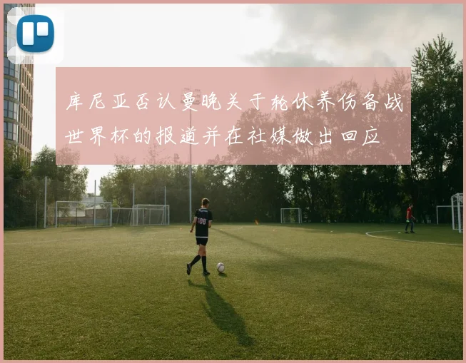 库尼亚否认曼晚关于轮休养伤备战世界杯的报道并在社媒做出回应