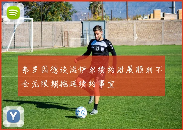 弗罗因德谈诺伊尔续约进展顺利不会无限期拖延续约事宜