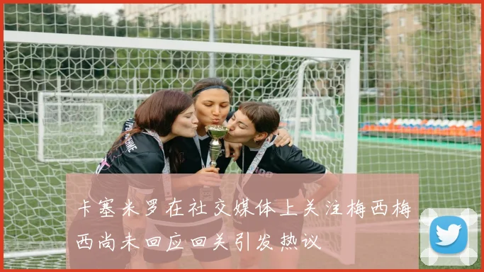 卡塞米罗在社交媒体上关注梅西梅西尚未回应回关引发热议