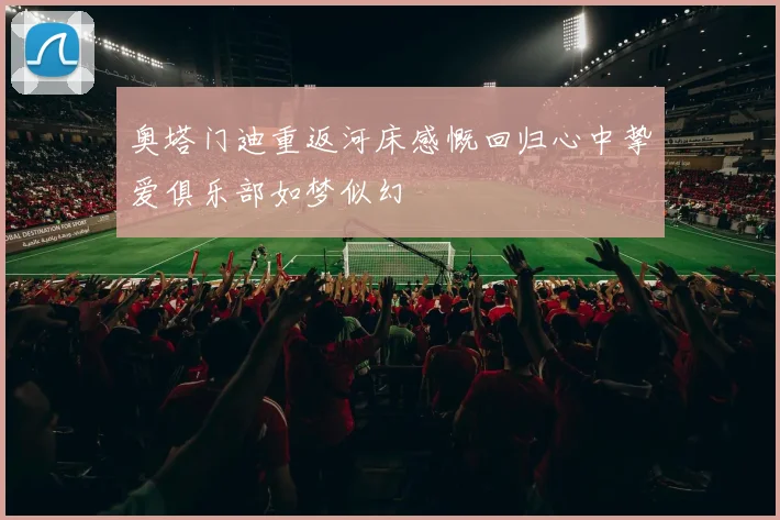 奥塔门迪重返河床感慨回归心中挚爱俱乐部如梦似幻